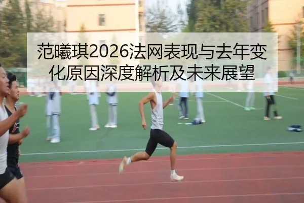 范曦琪2026法网表现与去年变化原因深度解析及未来展望