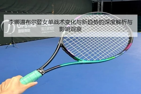 李娜温布尔登女单战术变化与新趋势的深度解析与影响观察