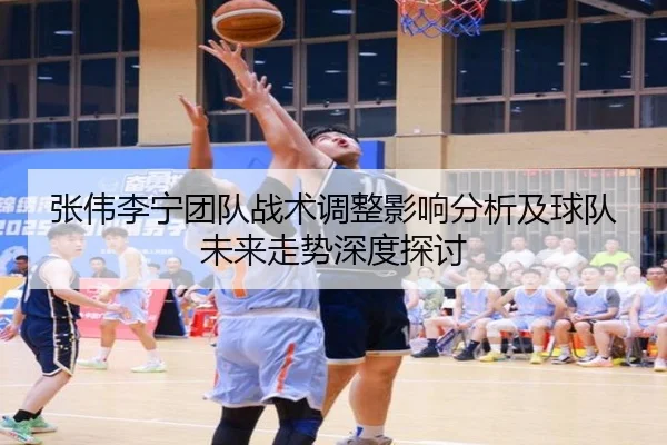 张伟李宁团队战术调整影响分析及球队未来走势深度探讨
