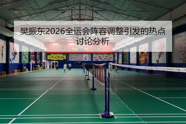樊振东2026全运会阵容调整引发的热点讨论分析