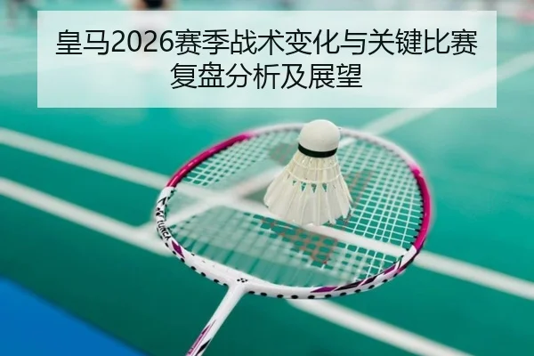 皇马2026赛季战术变化与关键比赛复盘分析及展望