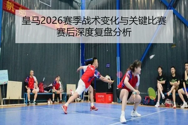 皇马2026赛季战术变化与关键比赛赛后深度复盘分析