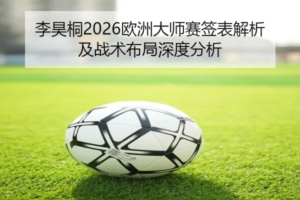 李昊桐2026欧洲大师赛签表解析及战术布局深度分析