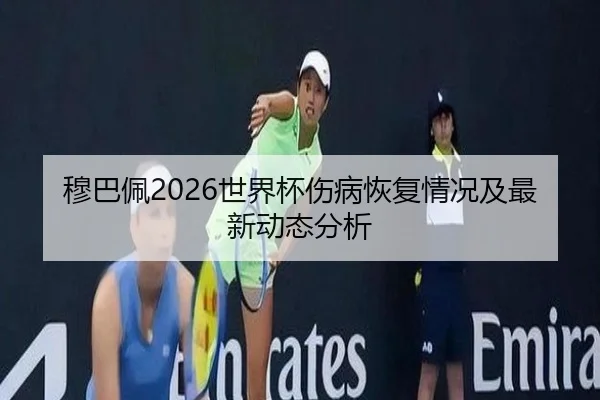 穆巴佩2026世界杯伤病恢复情况及最新动态分析