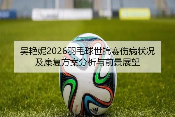 吴艳妮2026羽毛球世锦赛伤病状况及康复方案分析与前景展望