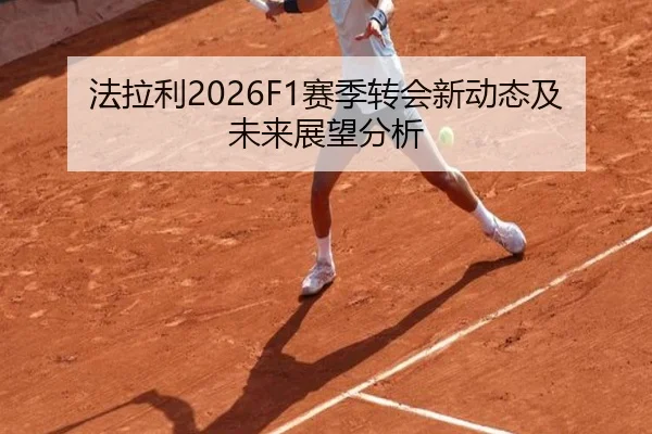 法拉利2026F1赛季转会新动态及未来展望分析