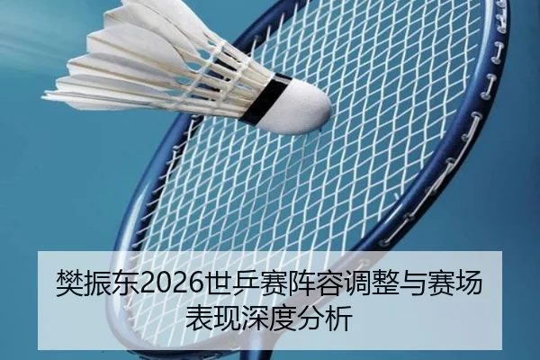 樊振东2026世乒赛阵容调整与赛场表现深度分析