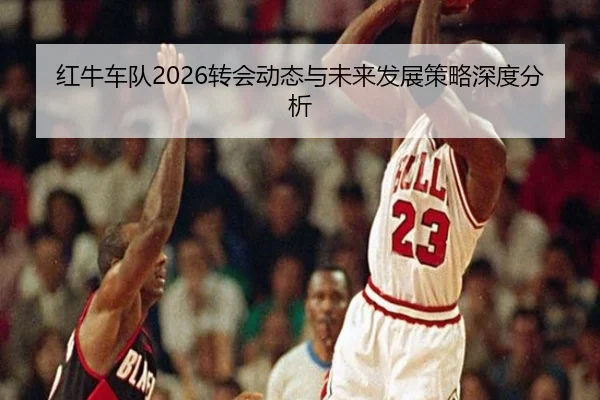 红牛车队2026转会动态与未来发展策略深度分析