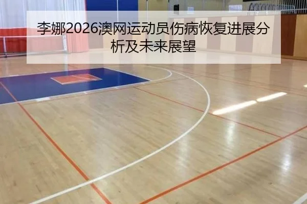 李娜2026澳网运动员伤病恢复进展分析及未来展望