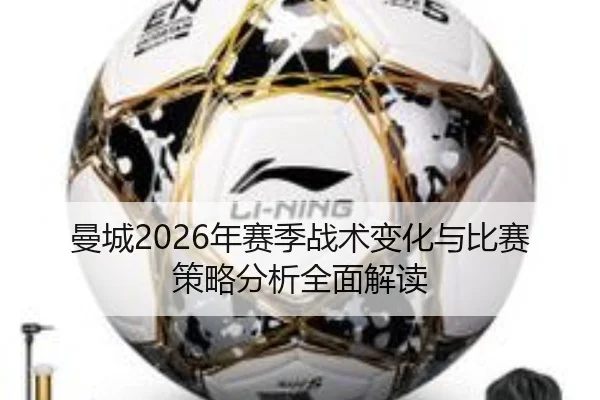 曼城2026年赛季战术变化与比赛策略分析全面解读