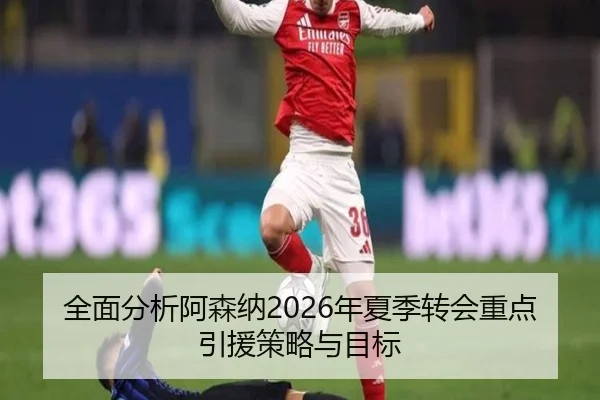 全面分析阿森纳2026年夏季转会重点引援策略与目标