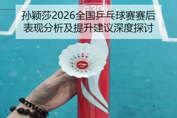 孙颖莎2026全国乒乓球赛赛后表现分析及提升建议深度探讨