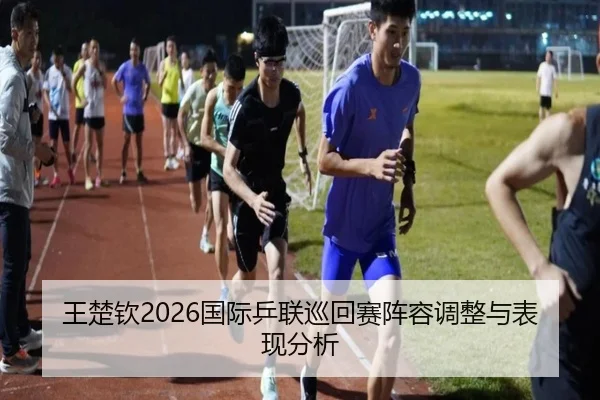 王楚钦2026国际乒联巡回赛阵容调整与表现分析
